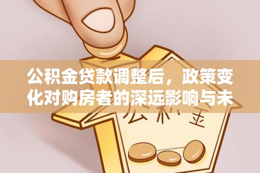 鄢陵公积金贷款调整后，政策变化对购房者的深远影响与未来趋势分析