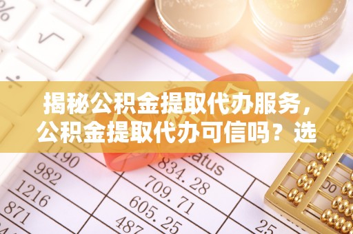 鄢陵揭秘公积金提取代办服务，公积金提取代办可信吗？选择前你需要知道的真相