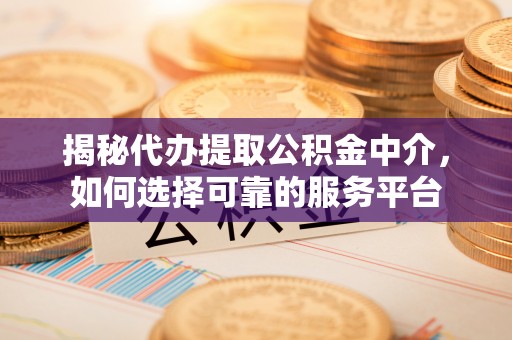 鄢陵揭秘代办提取公积金中介，如何选择可靠的服务平台