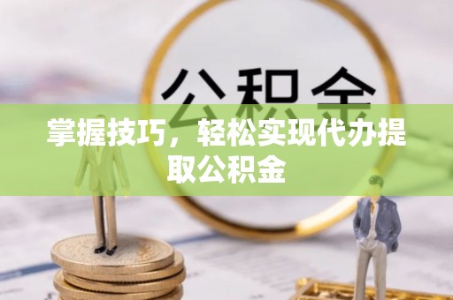 鄢陵掌握技巧，轻松实现代办提取公积金