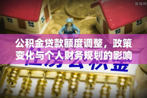 鄢陵公积金贷款额度调整，政策变化与个人财务规划的影响分析