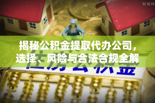 鄢陵揭秘公积金提取代办公司，选择、风险与合法合规全解析