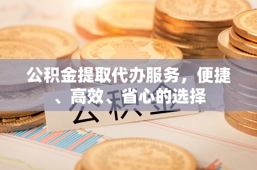 鄢陵公积金提取代办服务，便捷、高效、省心的选择