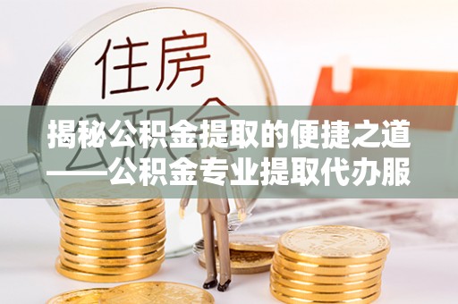 鄢陵揭秘公积金提取的便捷之道——公积金专业提取代办服务解析