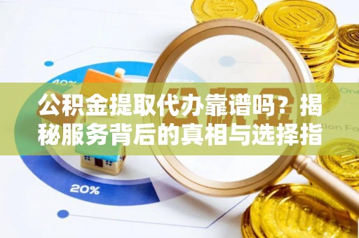鄢陵公积金提取代办靠谱吗？揭秘服务背后的真相与选择指南
