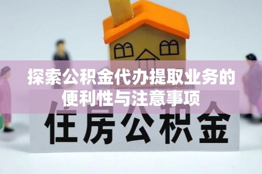 鄢陵探索公积金代办提取业务的便利性与注意事项