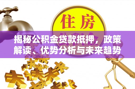 鄢陵揭秘公积金贷款抵押，政策解读、优势分析与未来趋势