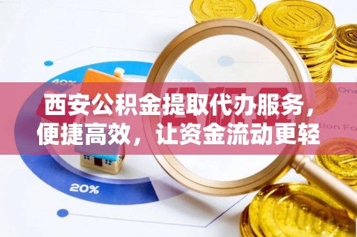 鄢陵西安公积金提取代办服务，便捷高效，让资金流动更轻松