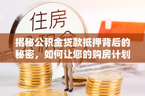 鄢陵揭秘公积金贷款抵押背后的秘密，如何让您的购房计划更轻松？