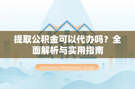 鄢陵提取公积金可以代办吗？全面解析与实用指南