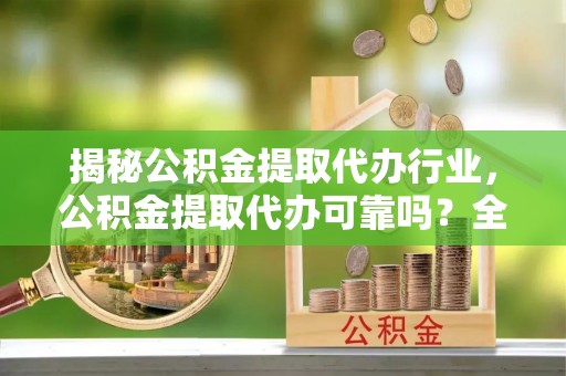 鄢陵揭秘公积金提取代办行业，公积金提取代办可靠吗？全面解析与风险规避