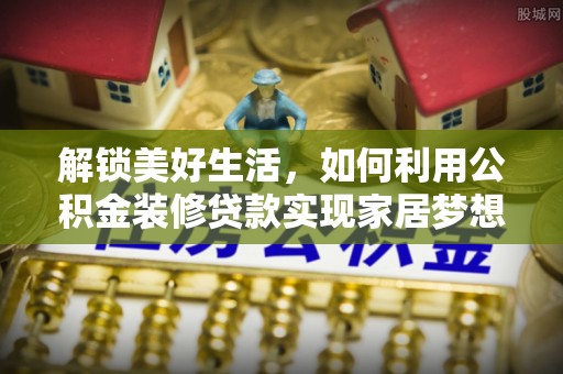 鄢陵解锁美好生活，如何利用公积金装修贷款实现家居梦想