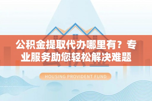 鄢陵公积金提取代办哪里有？专业服务助您轻松解决难题