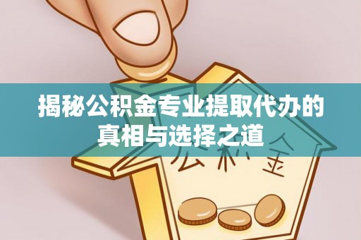 鄢陵揭秘公积金专业提取代办的真相与选择之道