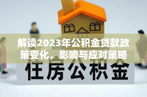 鄢陵解读2023年公积金贷款政策变化，影响与应对策略