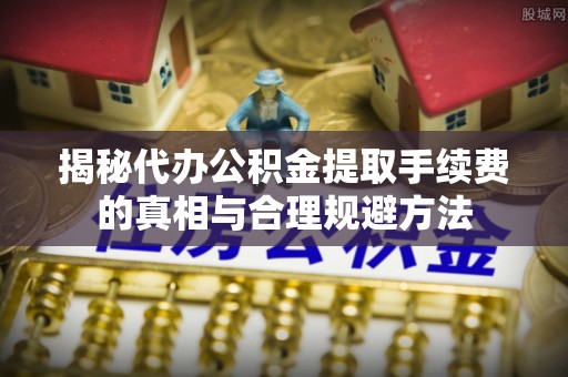 鄢陵揭秘代办公积金提取手续费的真相与合理规避方法