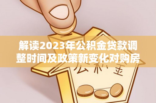 鄢陵解读2023年公积金贷款调整时间及政策新变化对购房的影响