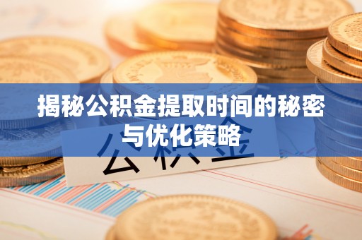 鄢陵揭秘公积金提取时间的秘密与优化策略
