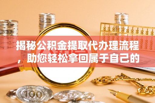 鄢陵揭秘公积金提取代办理流程，助您轻松拿回属于自己的钱