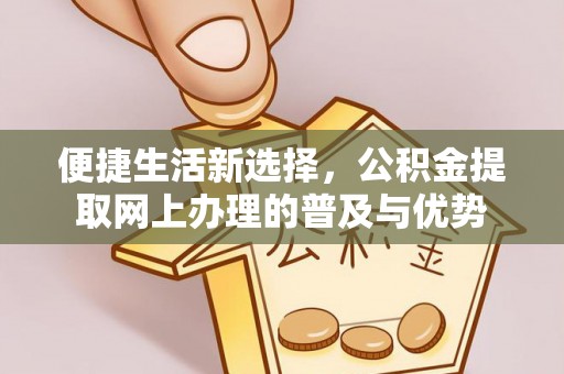 鄢陵便捷生活新选择，公积金提取网上办理的普及与优势