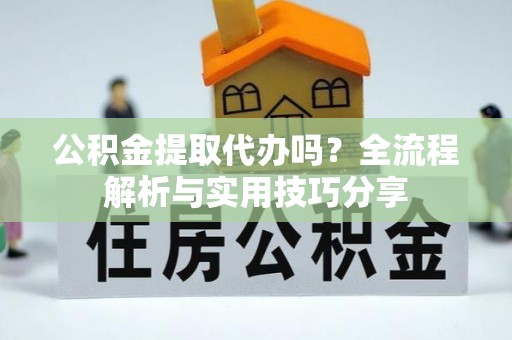 鄢陵公积金提取代办吗？全流程解析与实用技巧分享