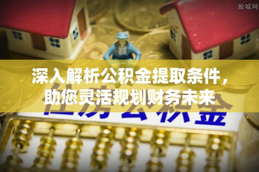 鄢陵深入解析公积金提取条件，助您灵活规划财务未来