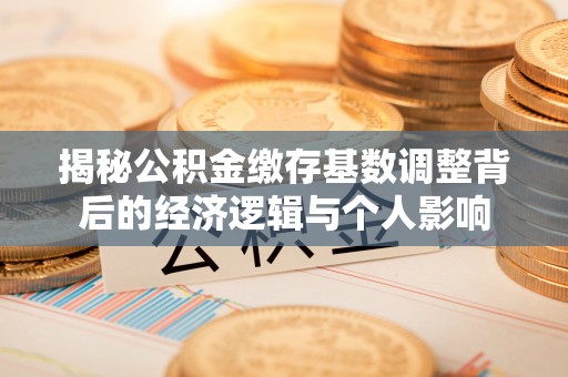 鄢陵揭秘公积金缴存基数调整背后的经济逻辑与个人影响