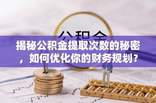 鄢陵揭秘公积金提取次数的秘密，如何优化你的财务规划？