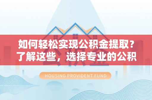 鄢陵如何轻松实现公积金提取？了解这些，选择专业的公积金提取代办服务