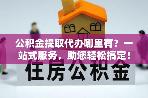 鄢陵公积金提取代办哪里有？一站式服务，助您轻松搞定！