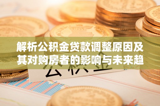 鄢陵解析公积金贷款调整原因及其对购房者的影响与未来趋势
