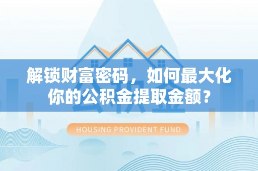 鄢陵解锁财富密码，如何最大化你的公积金提取金额？