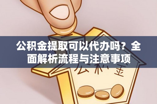 鄢陵公积金提取可以代办吗？全面解析流程与注意事项