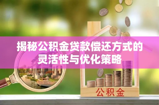 鄢陵揭秘公积金贷款偿还方式的灵活性与优化策略