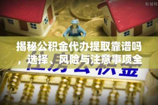 鄢陵揭秘公积金代办提取靠谱吗，选择、风险与注意事项全解析