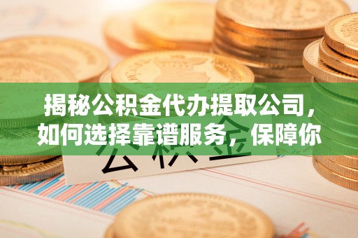 鄢陵揭秘公积金代办提取公司，如何选择靠谱服务，保障你的资金安全