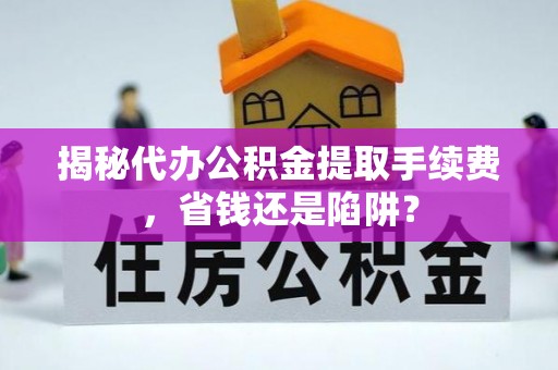 鄢陵揭秘代办公积金提取手续费，省钱还是陷阱？