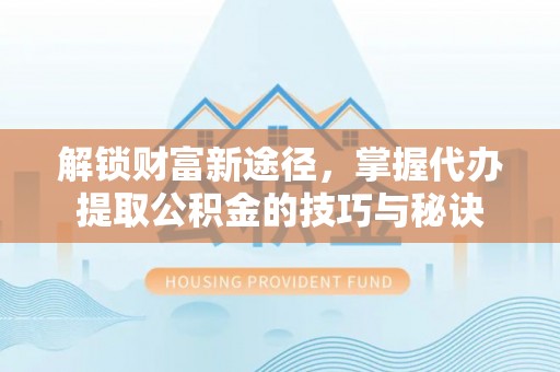 鄢陵解锁财富新途径，掌握代办提取公积金的技巧与秘诀