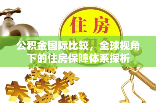 鄢陵公积金国际比较，全球视角下的住房保障体系探析
