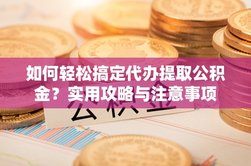 鄢陵如何轻松搞定代办提取公积金？实用攻略与注意事项