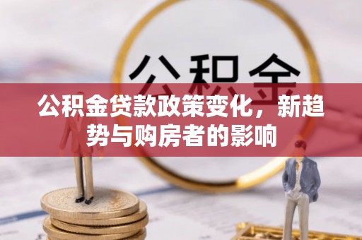 鄢陵公积金贷款政策变化，新趋势与购房者的影响