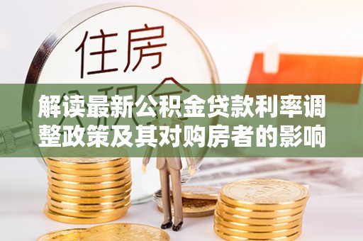 鄢陵解读最新公积金贷款利率调整政策及其对购房者的影响