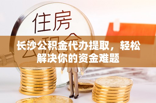 鄢陵长沙公积金代办提取，轻松解决你的资金难题