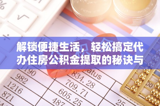 鄢陵解锁便捷生活，轻松搞定代办住房公积金提取的秘诀与技巧