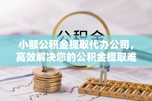 鄢陵小额公积金提取代办公司，高效解决您的公积金提取难题