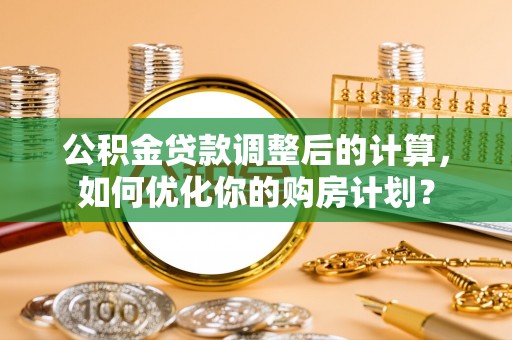 鄢陵公积金贷款调整后的计算，如何优化你的购房计划？