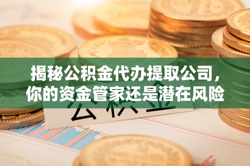 鄢陵揭秘公积金代办提取公司，你的资金管家还是潜在风险？