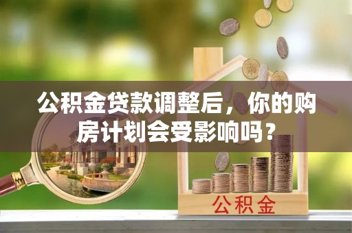 鄢陵公积金贷款调整后，你的购房计划会受影响吗？