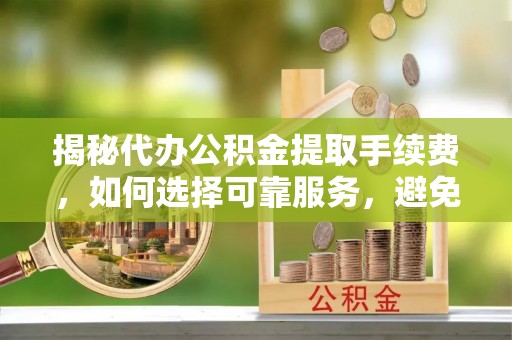 鄢陵揭秘代办公积金提取手续费，如何选择可靠服务，避免隐形陷阱