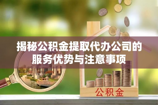 鄢陵揭秘公积金提取代办公司的服务优势与注意事项
